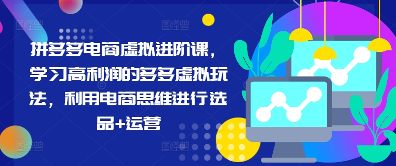 拼多多电商虚拟进阶课，学习高利润的多多虚拟玩法，利用电商思维进行选品+运营（更新）-小柒笔记