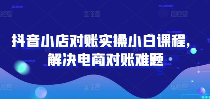 抖音小店对账实操小白课程，解决电商对账难题-小柒笔记