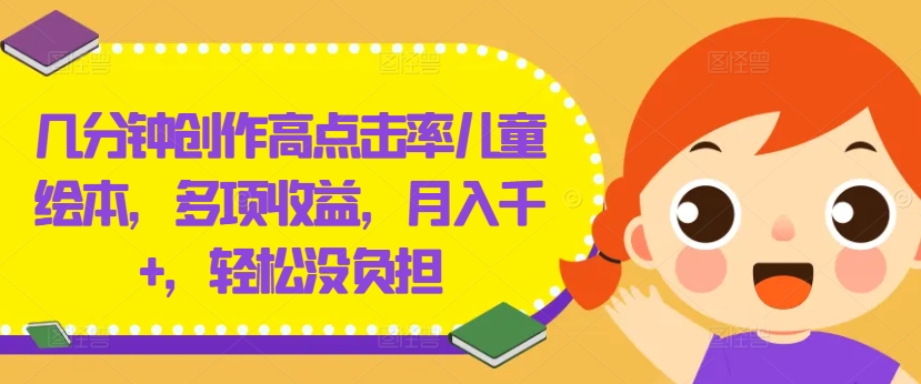 几分钟创作高点击率儿童绘本，多项收益，月入千+，轻松没负担【揭秘】-小柒笔记