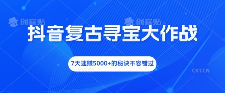 抖音复古寻宝大作战，7天速赚5000+的秘诀不容错过【揭秘】-小柒笔记