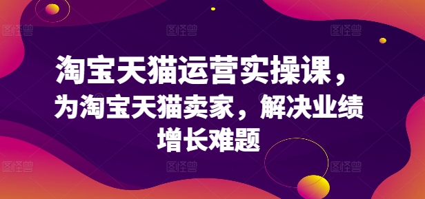 淘宝天猫运营实操课，为淘宝天猫卖家，解决业绩增长难题-小柒笔记