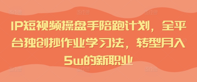 IP短视频操盘手陪跑计划，全平台独创抄作业学习法，转型月入5w的新职业-小柒笔记