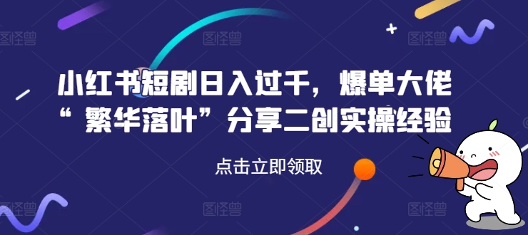 小红书短剧日入过千，爆单大佬“繁华落叶”分享二创实操经验-小柒笔记