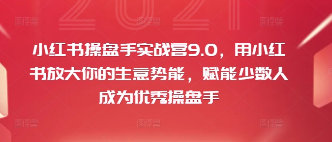 小红书操盘手实战营9.0，用小红书放大你的生意势能，赋能少数人成为优秀操盘手-小柒笔记