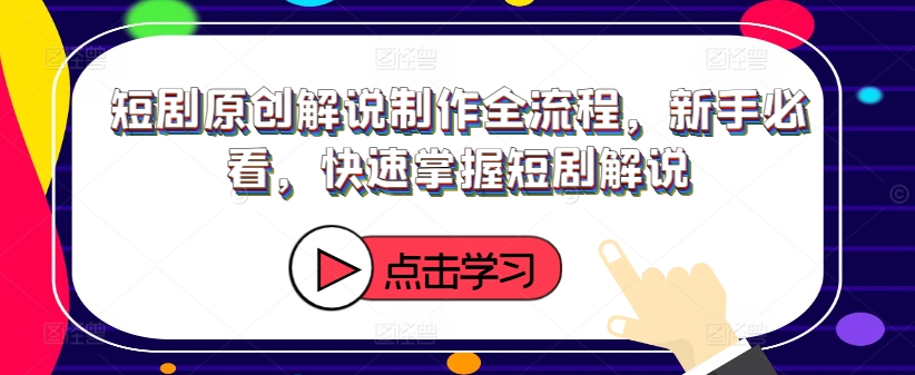 短剧原创解说制作全流程，新手必看，快速掌握短剧解说-小柒笔记