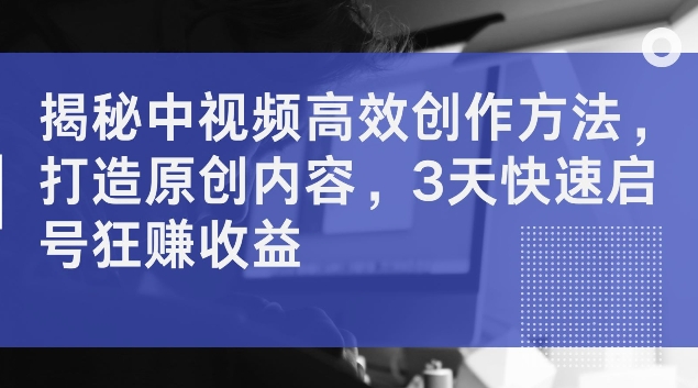 揭秘中视频高效创作方法，打造原创内容，3天快速启号狂赚收益【揭秘】-小柒笔记