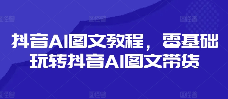 抖音AI图文教程，零基础玩转抖音AI图文带货-小柒笔记