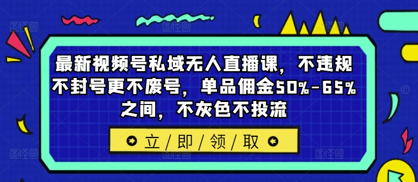 最新视频号私域无人直播课，不违规不封号更不废号，单品佣金50%-65%之间，不灰色不投流-小柒笔记