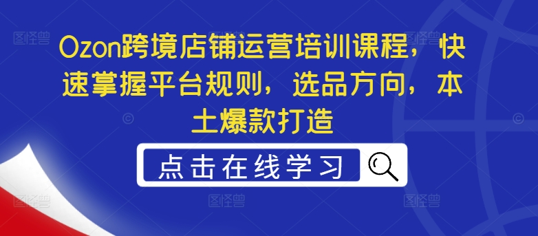 Ozon跨境店铺运营培训课程，快速掌握平台规则，选品方向，本土爆款打造-小柒笔记