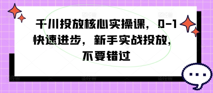 千川投放核心实操课，0-1快速进步，新手实战投放，不要错过-小柒笔记