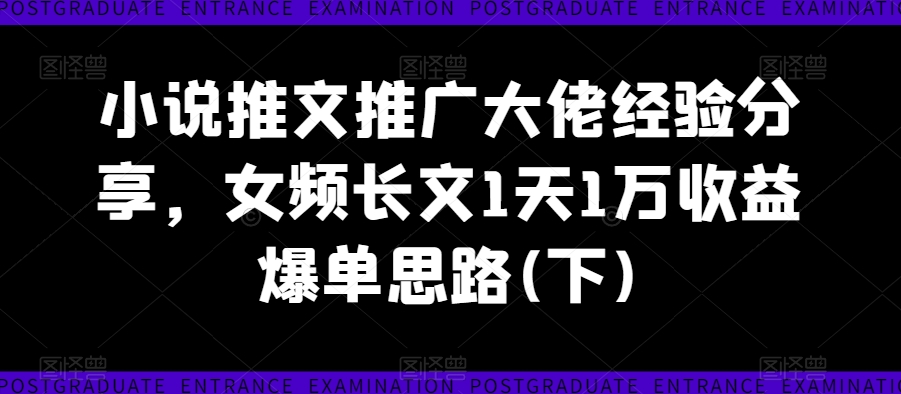 小说推文推广大佬经验分享，女频长文1天1万收益爆单思路(下)-小柒笔记