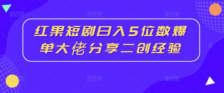 红果短剧日入5位数爆单大佬分享二创经验-小柒笔记