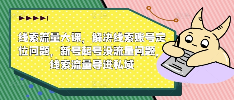 线索流量大课，解决线索账号定位问题，新号起号没流量问题，线索流量导进私域-小柒笔记