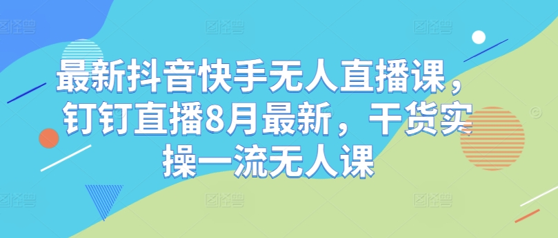 最新抖音快手无人直播课，钉钉直播8月最新，干货实操一流无人课-小柒笔记