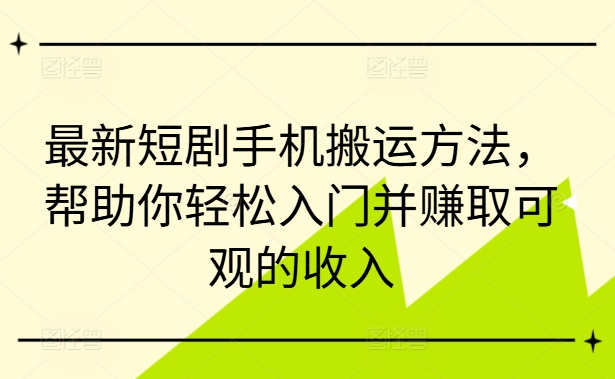 最新短剧手机搬运方法，帮助你轻松入门并赚取可观的收入-小柒笔记