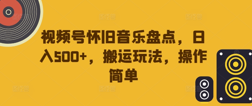 视频号怀旧音乐盘点，日入500+，搬运玩法，操作简单【揭秘】-小柒笔记