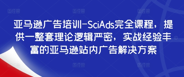 亚马逊广告培训-SciAds完全课程，提供一整套理论逻辑严密，实战经验丰富的亚马逊站内广告解决方案-小柒笔记