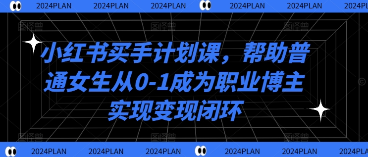 小红书买手计划课，帮助普通女生从0-1成为职业博主实现变现闭环-小柒笔记