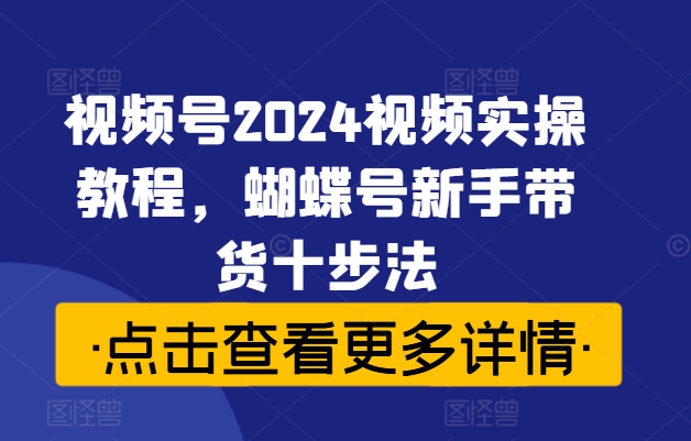 视频号2024视频实操教程，蝴蝶号新手带货十步法-小柒笔记