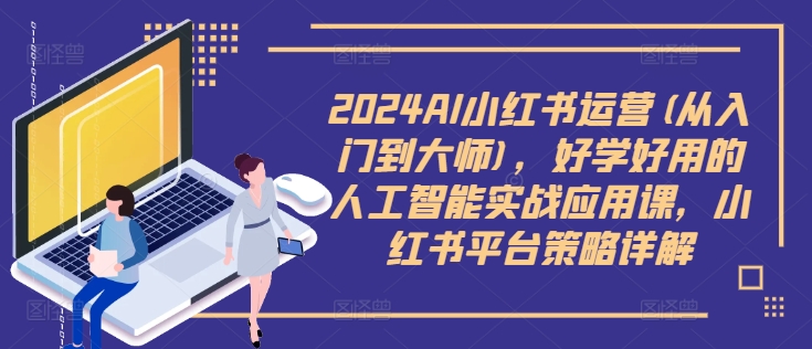 2024AI小红书运营(从入门到大师)，好学好用的人工智能实战应用课，小红书平台策略详解-小柒笔记