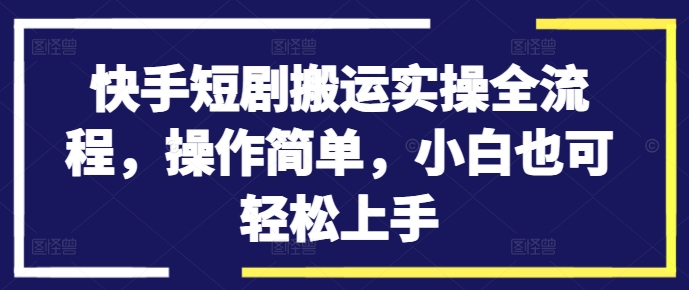 快手短剧搬运实操全流程，操作简单，小白也可轻松上手-小柒笔记