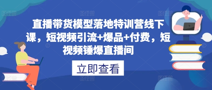 直播带货模型落地特训营线下课，​短视频引流+爆品+付费，短视频锤爆直播间-小柒笔记