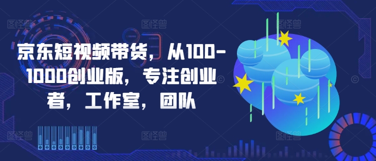 京东短视频带货，从100-1000创业版，专注创业者，工作室，团队-小柒笔记