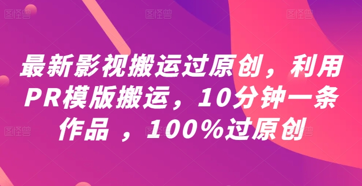 最新影视搬运过原创，利用PR模版搬运，10分钟一条作品 ，100%过原创【教程+PR模板】-小柒笔记