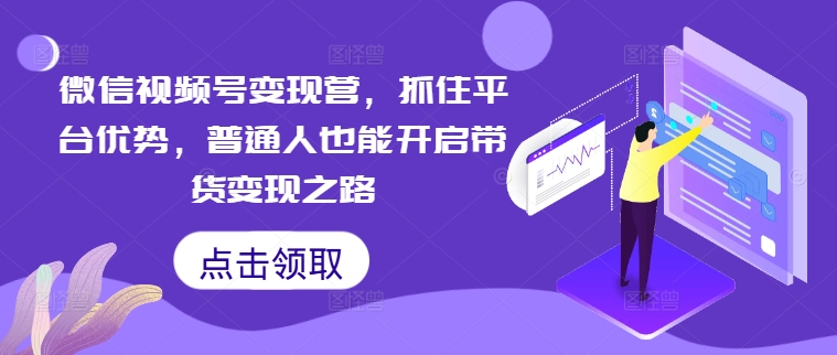 微信视频号变现营，抓住平台优势，普通人也能开启带货变现之路-小柒笔记