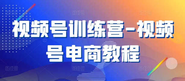 视频号训练营-视频号电商教程-小柒笔记