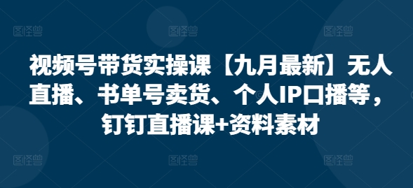 视频号带货实操课【九月最新】无人直播、书单号卖货、个人IP口播等，钉钉直播课+资料素材-小柒笔记