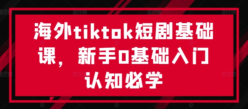 海外tiktok短剧基础课，新手0基础入门认知必学-小柒笔记