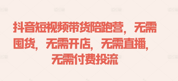 抖音短视频带货陪跑营，无需囤货、无需开店、无需直播,无需付费投流-小柒笔记