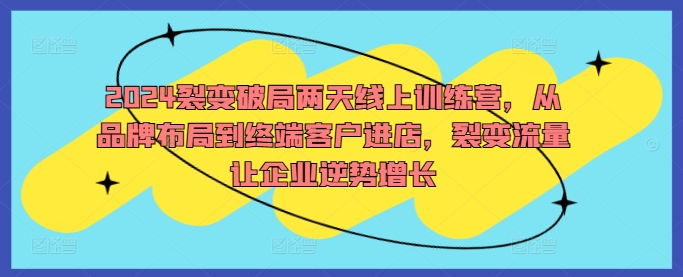 2024裂变破局两天线上训练营，从品牌布局到终端客户进店，裂变流量让企业逆势增长-小柒笔记