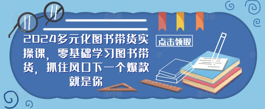 ​​2024多元化图书带货实操课，零基础学习图书带货，抓住风口下一个爆款就是你-小柒笔记