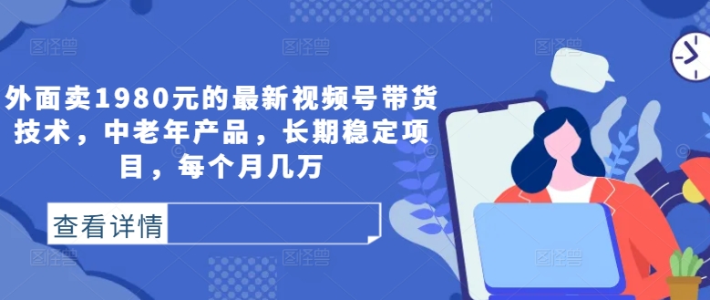 外面卖1980元的最新视频号带货技术，中老年产品，长期稳定项目，每个月几万-小柒笔记