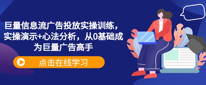 巨量信息流广告投放实操训练，实操演示+心法分析，从0基础成为巨量广告高手-小柒笔记