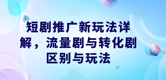 短剧推广新玩法详解，流量剧与转化剧区别与玩法-小柒笔记