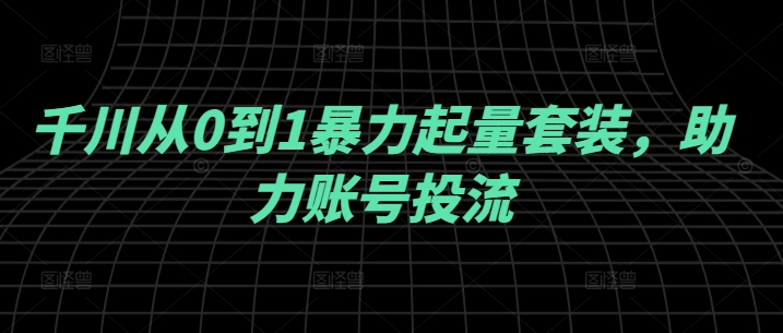 千川从0到1暴力起量套装，助力账号投流-小柒笔记