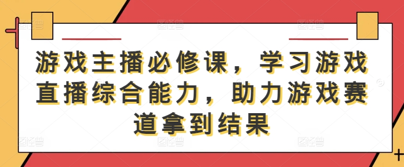 游戏主播必修课，学习游戏直播综合能力，助力游戏赛道拿到结果-小柒笔记