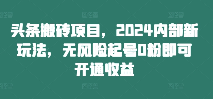 头条搬砖项目，2024内部新玩法，无风险起号0粉即可开通收益-小柒笔记