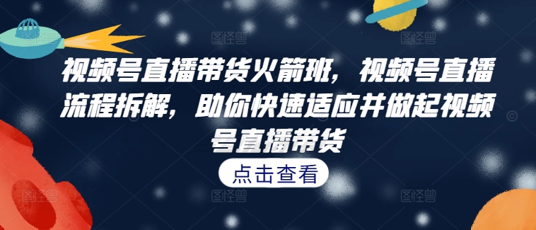 视频号直播带货火箭班，​视频号直播流程拆解，助你快速适应并做起视频号直播带货-小柒笔记