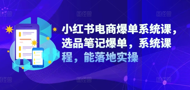 小红书电商爆单系统课，选品笔记爆单，系统课程，能落地实操-小柒笔记