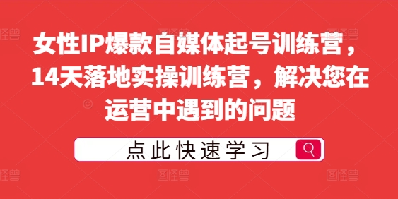 女性IP爆款自媒体起号训练营，14天落地实操训练营，解决您在运营中遇到的问题-小柒笔记