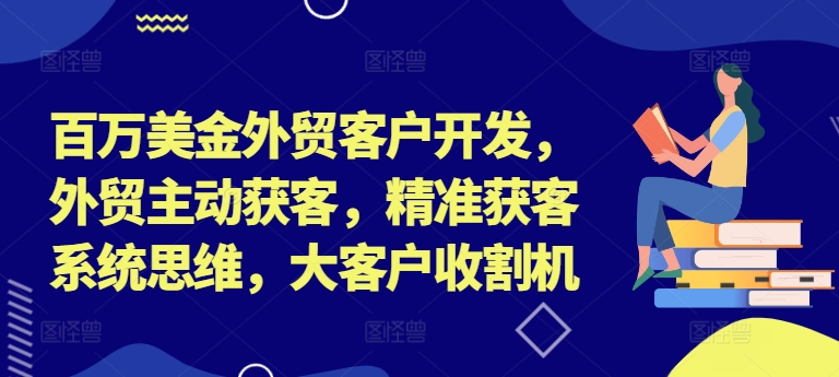 百万美金外贸客户开发，外贸主动获客，精准获客系统思维，大客户收割机-小柒笔记