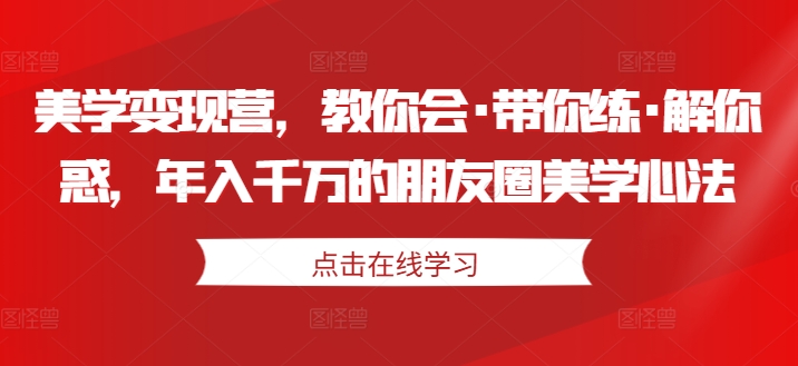 美学变现营，教你会·带你练·解你惑，年入千万的朋友圈美学心法-小柒笔记