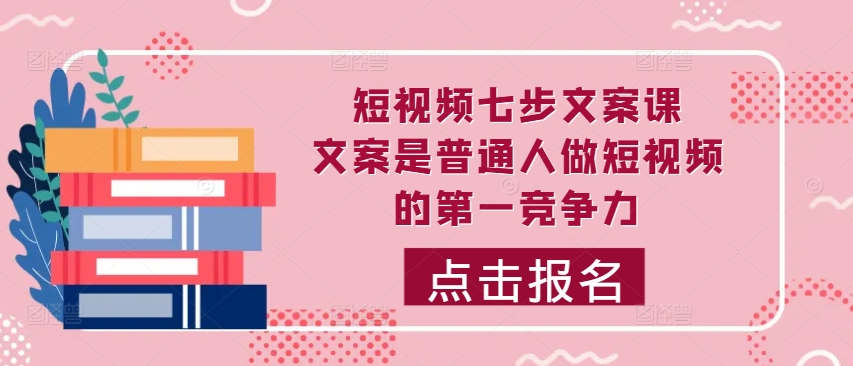 短视频七步文案课，文案是普通人做短视频的第一竞争力，如何写出划不走的文案-小柒笔记