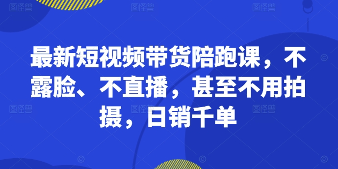 最新短视频带货陪跑课，不露脸、不直播，甚至不用拍摄，日销千单-小柒笔记