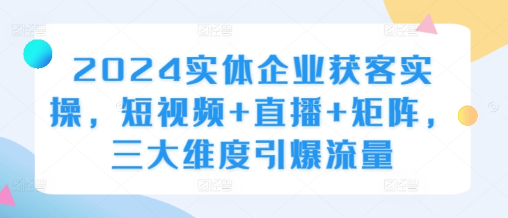 2024实体企业获客实操，短视频+直播+矩阵，三大维度引爆流量-小柒笔记