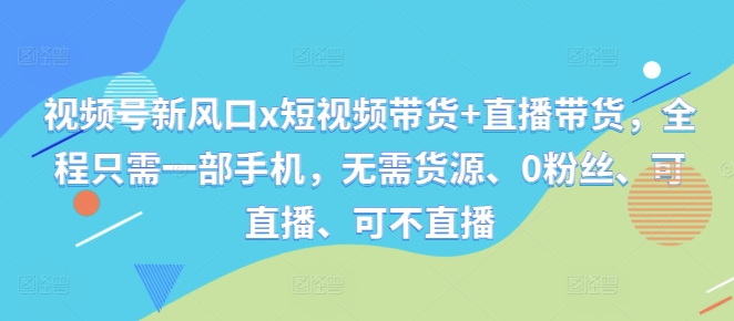 视频号新风口x短视频带货+直播带货，全程只需一部手机，无需货源、0粉丝、可直播、可不直播-小柒笔记